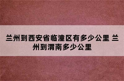 兰州到西安省临潼区有多少公里 兰州到渭南多少公里